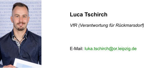 Luca Tschirch  VfR (Verantwortung für Rückmarsdorf)    E-Mail: luka.tschirch@or.leipzig.de